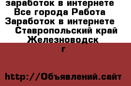  заработок в интернете - Все города Работа » Заработок в интернете   . Ставропольский край,Железноводск г.